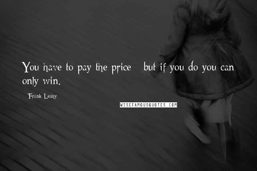 Frank Leahy Quotes: You have to pay the price - but if you do you can only win.