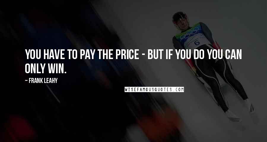 Frank Leahy Quotes: You have to pay the price - but if you do you can only win.