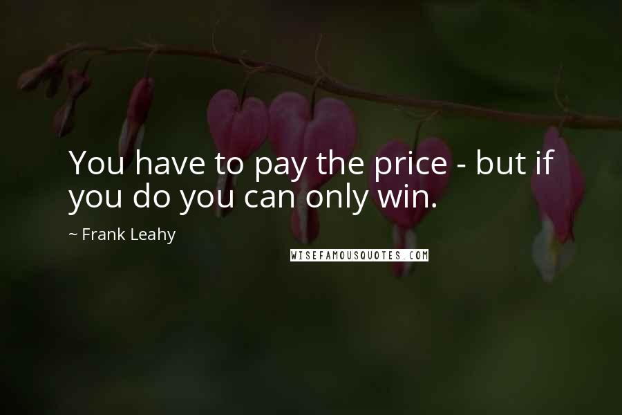 Frank Leahy Quotes: You have to pay the price - but if you do you can only win.