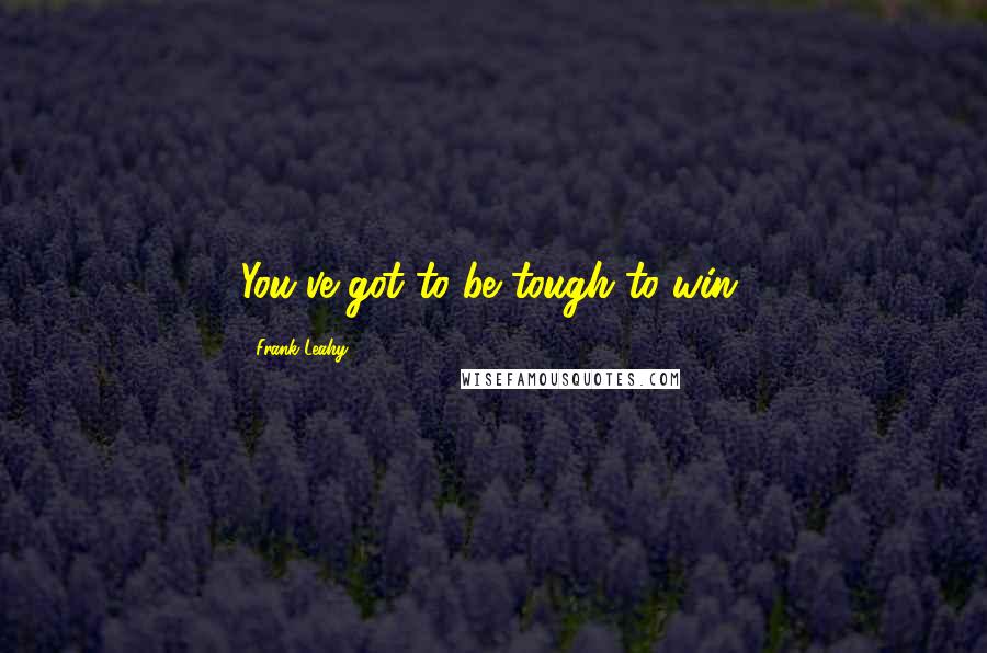 Frank Leahy Quotes: You've got to be tough to win.