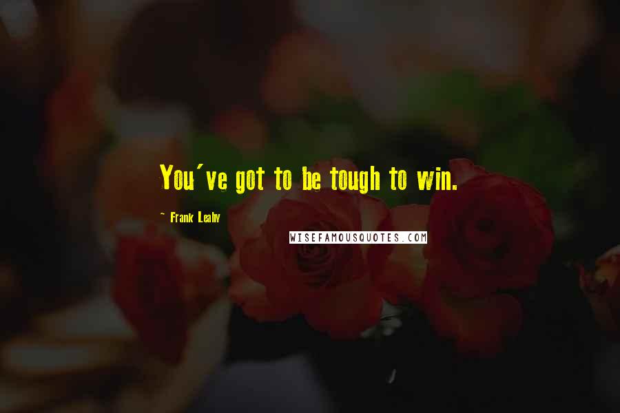 Frank Leahy Quotes: You've got to be tough to win.