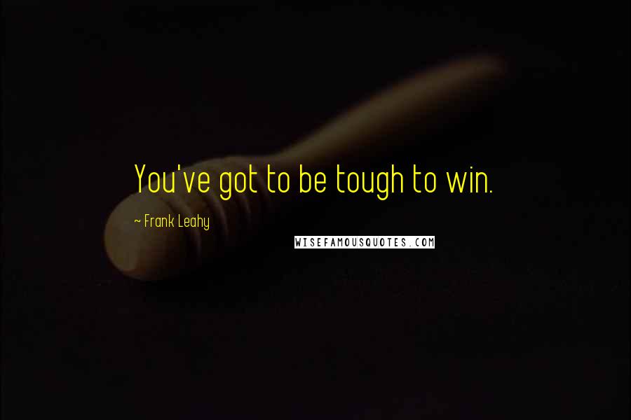 Frank Leahy Quotes: You've got to be tough to win.