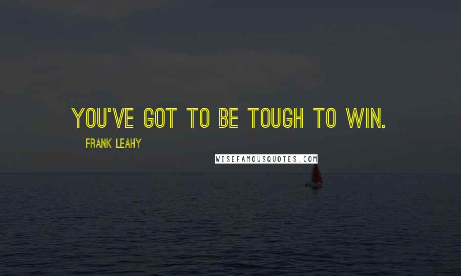 Frank Leahy Quotes: You've got to be tough to win.