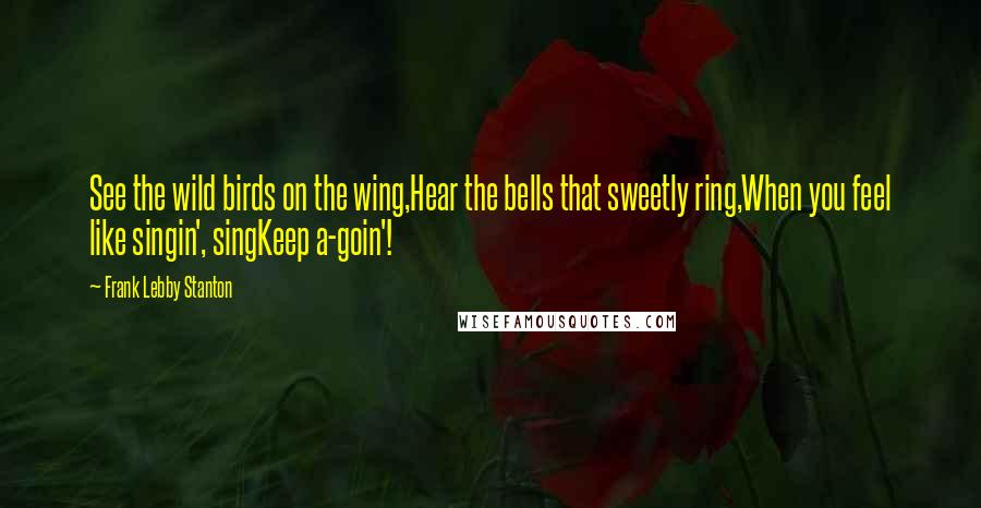 Frank Lebby Stanton Quotes: See the wild birds on the wing,Hear the bells that sweetly ring,When you feel like singin', singKeep a-goin'!