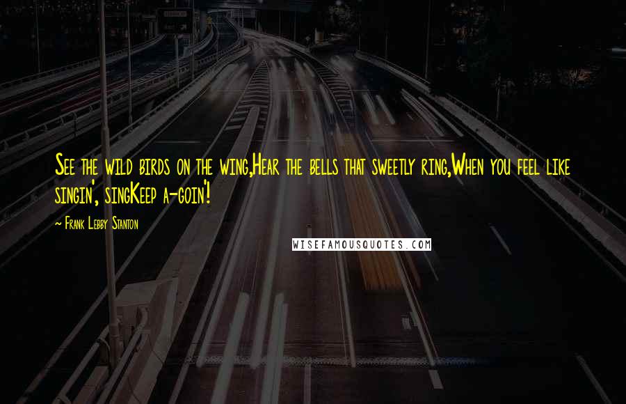 Frank Lebby Stanton Quotes: See the wild birds on the wing,Hear the bells that sweetly ring,When you feel like singin', singKeep a-goin'!