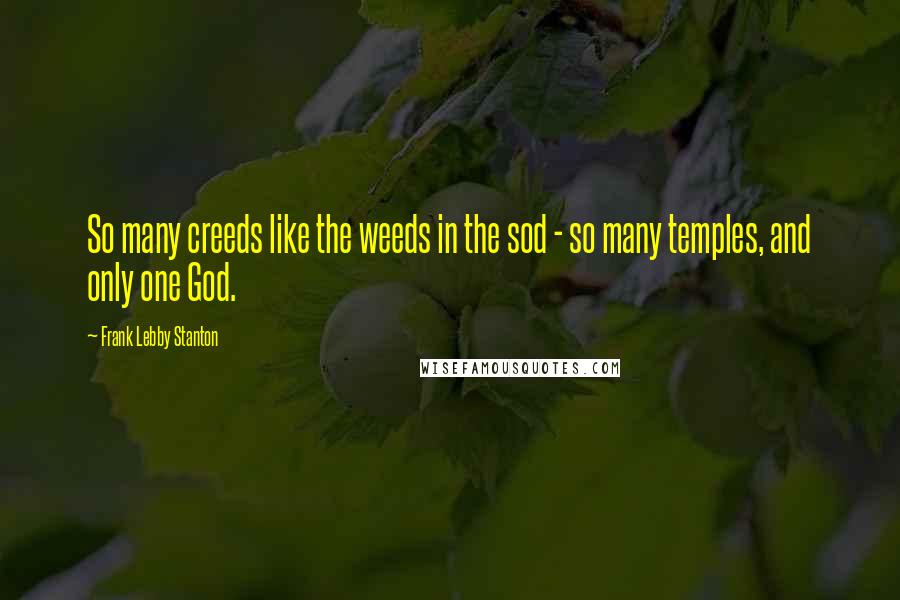 Frank Lebby Stanton Quotes: So many creeds like the weeds in the sod - so many temples, and only one God.