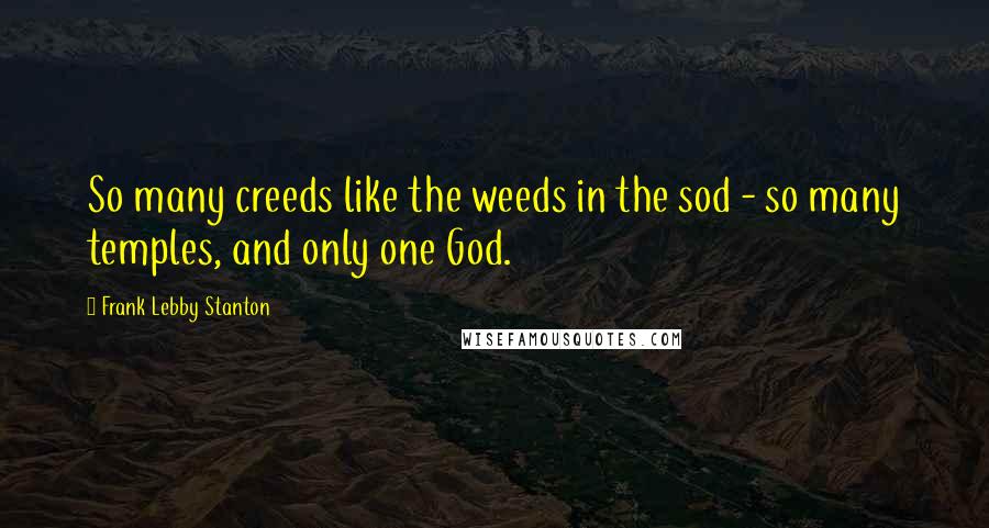 Frank Lebby Stanton Quotes: So many creeds like the weeds in the sod - so many temples, and only one God.