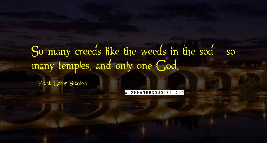 Frank Lebby Stanton Quotes: So many creeds like the weeds in the sod - so many temples, and only one God.