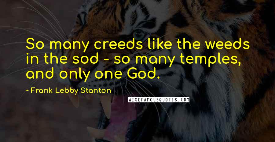 Frank Lebby Stanton Quotes: So many creeds like the weeds in the sod - so many temples, and only one God.