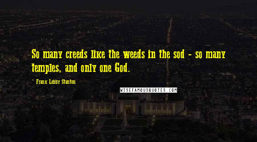 Frank Lebby Stanton Quotes: So many creeds like the weeds in the sod - so many temples, and only one God.
