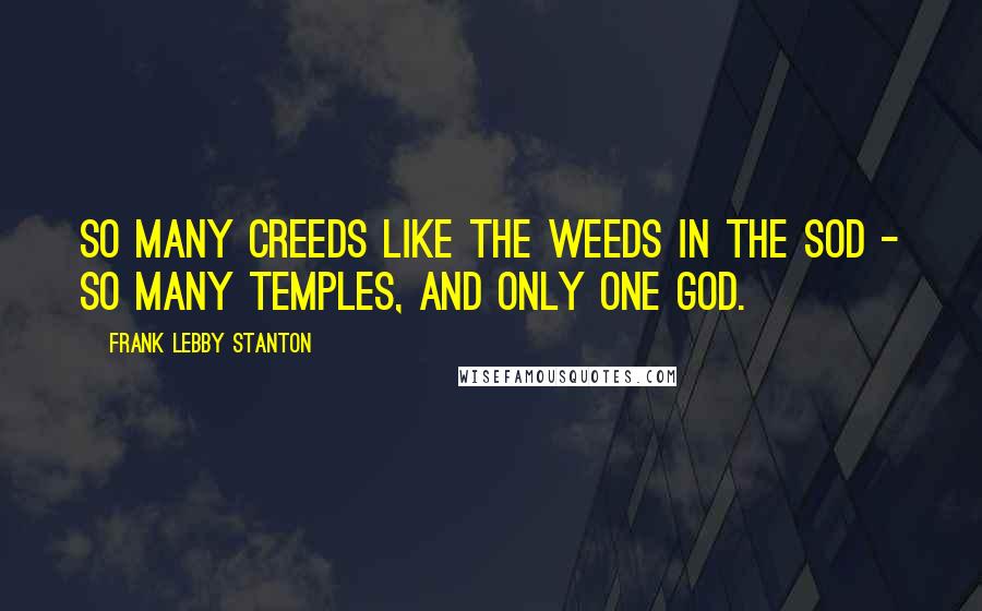 Frank Lebby Stanton Quotes: So many creeds like the weeds in the sod - so many temples, and only one God.