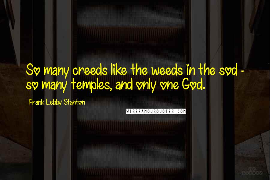 Frank Lebby Stanton Quotes: So many creeds like the weeds in the sod - so many temples, and only one God.