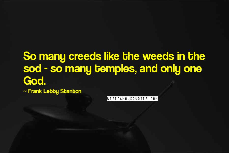 Frank Lebby Stanton Quotes: So many creeds like the weeds in the sod - so many temples, and only one God.