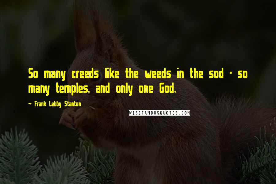 Frank Lebby Stanton Quotes: So many creeds like the weeds in the sod - so many temples, and only one God.