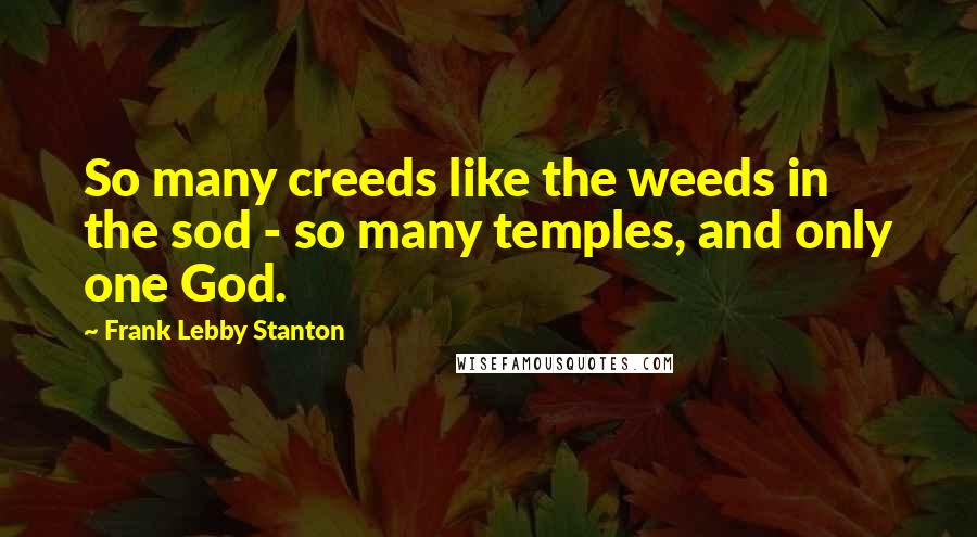 Frank Lebby Stanton Quotes: So many creeds like the weeds in the sod - so many temples, and only one God.