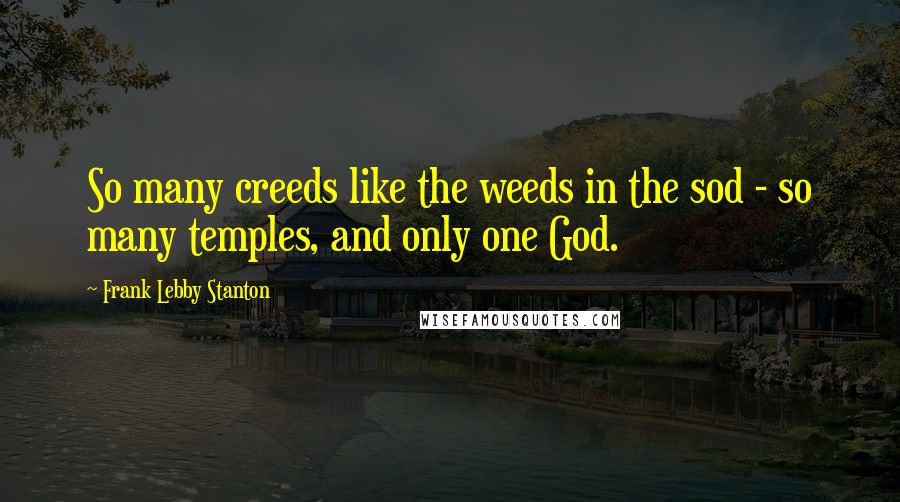 Frank Lebby Stanton Quotes: So many creeds like the weeds in the sod - so many temples, and only one God.