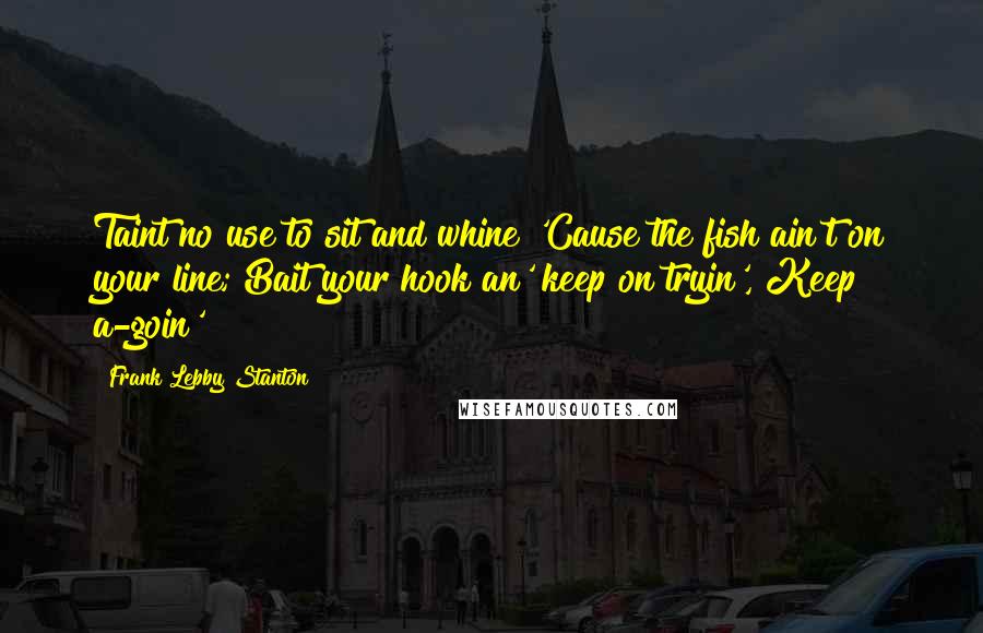 Frank Lebby Stanton Quotes: Taint no use to sit and whine 'Cause the fish ain't on your line; Bait your hook an' keep on tryin', Keep a-goin'!