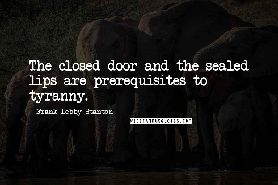 Frank Lebby Stanton Quotes: The closed door and the sealed lips are prerequisites to tyranny.