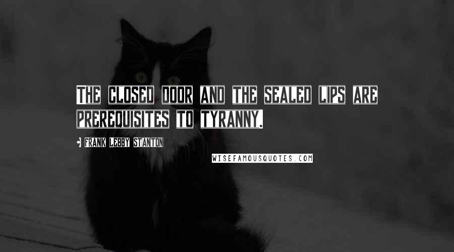 Frank Lebby Stanton Quotes: The closed door and the sealed lips are prerequisites to tyranny.