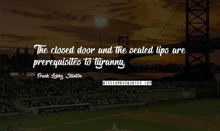 Frank Lebby Stanton Quotes: The closed door and the sealed lips are prerequisites to tyranny.