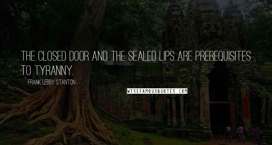 Frank Lebby Stanton Quotes: The closed door and the sealed lips are prerequisites to tyranny.