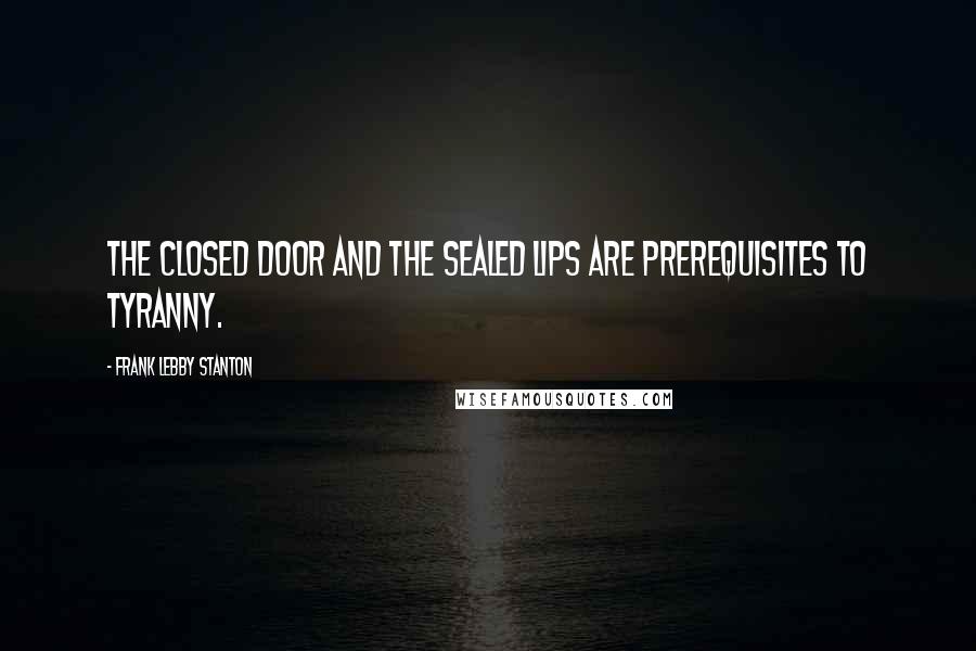 Frank Lebby Stanton Quotes: The closed door and the sealed lips are prerequisites to tyranny.