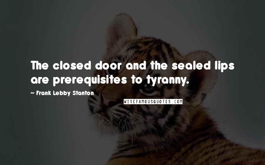 Frank Lebby Stanton Quotes: The closed door and the sealed lips are prerequisites to tyranny.