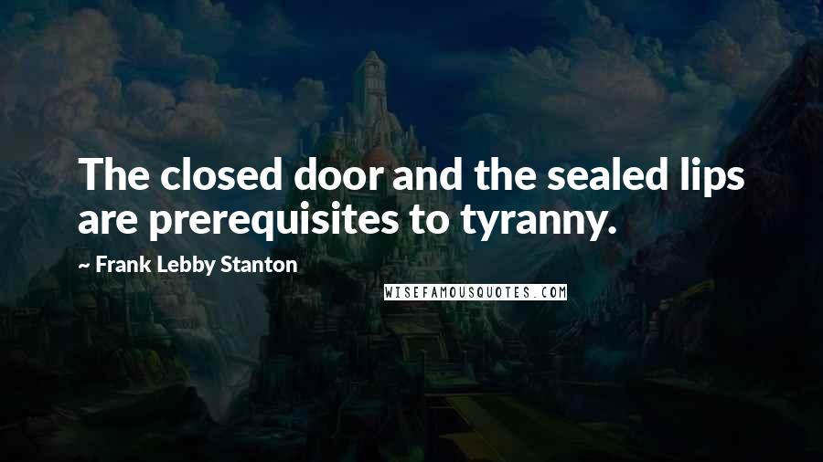 Frank Lebby Stanton Quotes: The closed door and the sealed lips are prerequisites to tyranny.