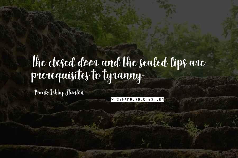 Frank Lebby Stanton Quotes: The closed door and the sealed lips are prerequisites to tyranny.