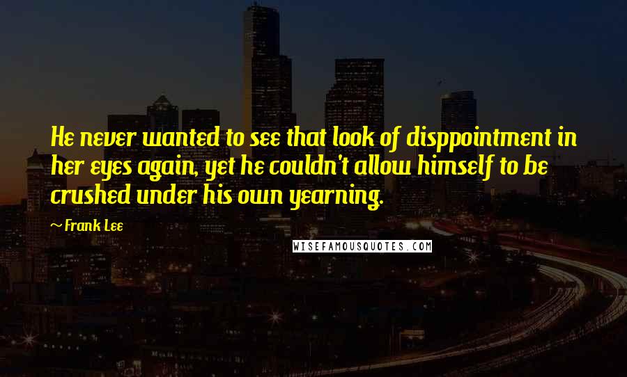 Frank Lee Quotes: He never wanted to see that look of disppointment in her eyes again, yet he couldn't allow himself to be crushed under his own yearning.