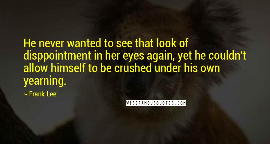 Frank Lee Quotes: He never wanted to see that look of disppointment in her eyes again, yet he couldn't allow himself to be crushed under his own yearning.