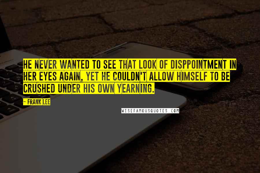 Frank Lee Quotes: He never wanted to see that look of disppointment in her eyes again, yet he couldn't allow himself to be crushed under his own yearning.