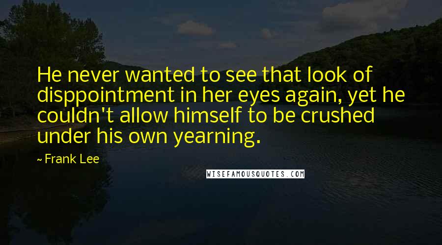 Frank Lee Quotes: He never wanted to see that look of disppointment in her eyes again, yet he couldn't allow himself to be crushed under his own yearning.