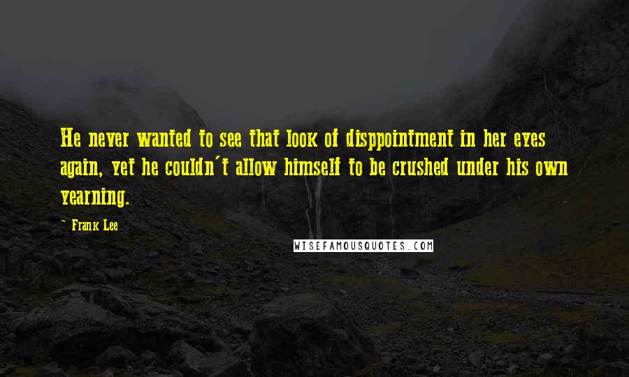 Frank Lee Quotes: He never wanted to see that look of disppointment in her eyes again, yet he couldn't allow himself to be crushed under his own yearning.