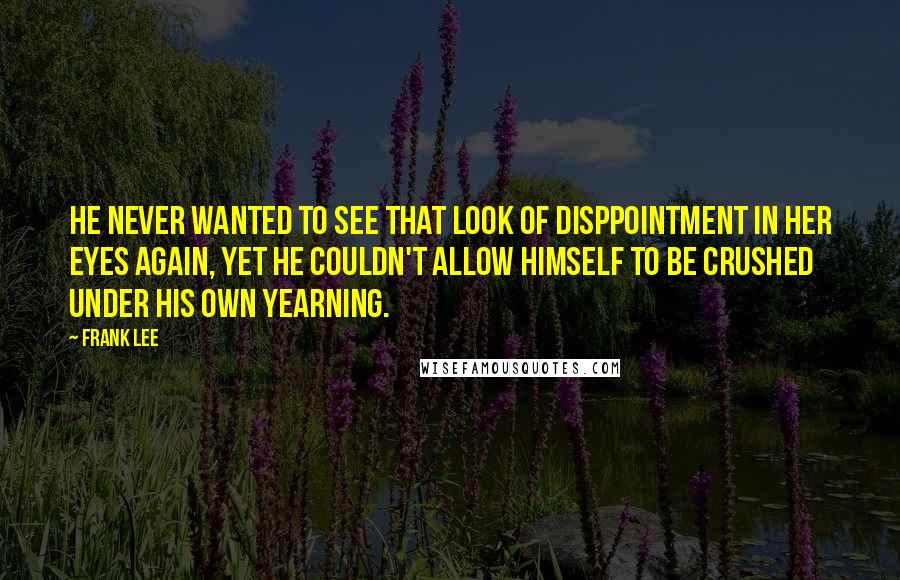 Frank Lee Quotes: He never wanted to see that look of disppointment in her eyes again, yet he couldn't allow himself to be crushed under his own yearning.