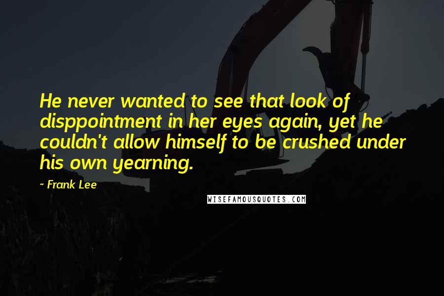 Frank Lee Quotes: He never wanted to see that look of disppointment in her eyes again, yet he couldn't allow himself to be crushed under his own yearning.