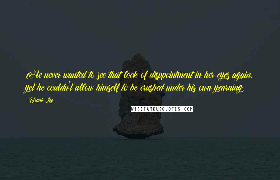 Frank Lee Quotes: He never wanted to see that look of disppointment in her eyes again, yet he couldn't allow himself to be crushed under his own yearning.