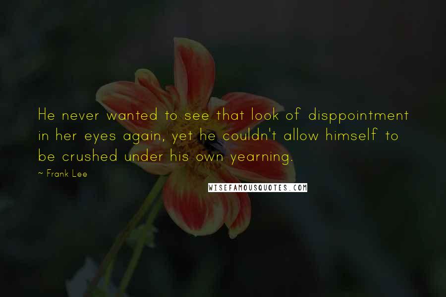 Frank Lee Quotes: He never wanted to see that look of disppointment in her eyes again, yet he couldn't allow himself to be crushed under his own yearning.