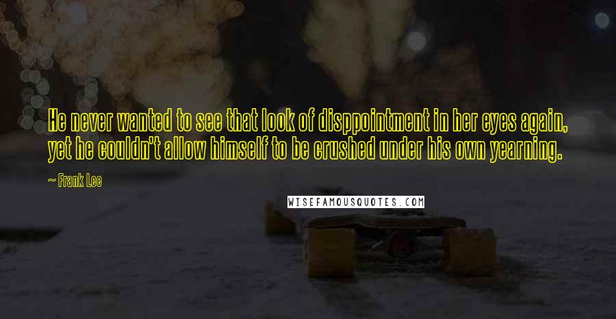 Frank Lee Quotes: He never wanted to see that look of disppointment in her eyes again, yet he couldn't allow himself to be crushed under his own yearning.