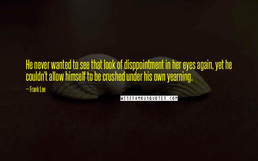 Frank Lee Quotes: He never wanted to see that look of disppointment in her eyes again, yet he couldn't allow himself to be crushed under his own yearning.