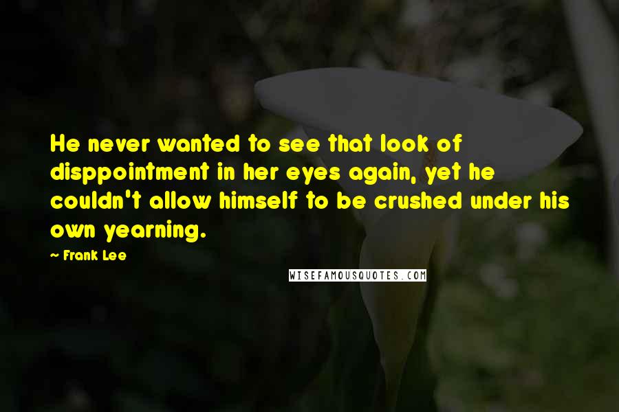 Frank Lee Quotes: He never wanted to see that look of disppointment in her eyes again, yet he couldn't allow himself to be crushed under his own yearning.