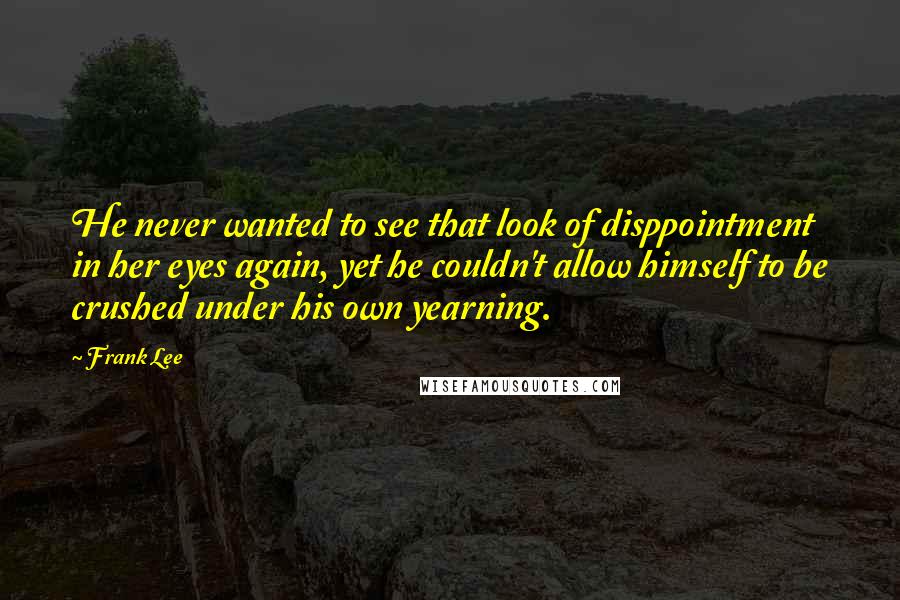 Frank Lee Quotes: He never wanted to see that look of disppointment in her eyes again, yet he couldn't allow himself to be crushed under his own yearning.