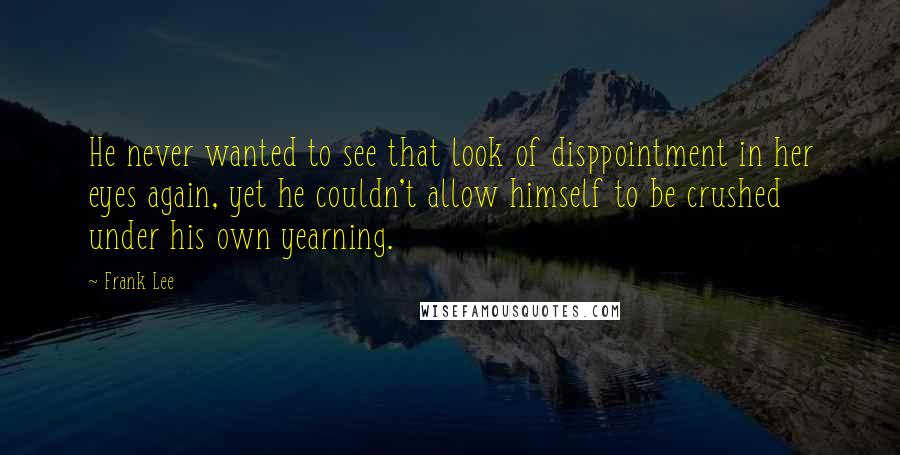 Frank Lee Quotes: He never wanted to see that look of disppointment in her eyes again, yet he couldn't allow himself to be crushed under his own yearning.