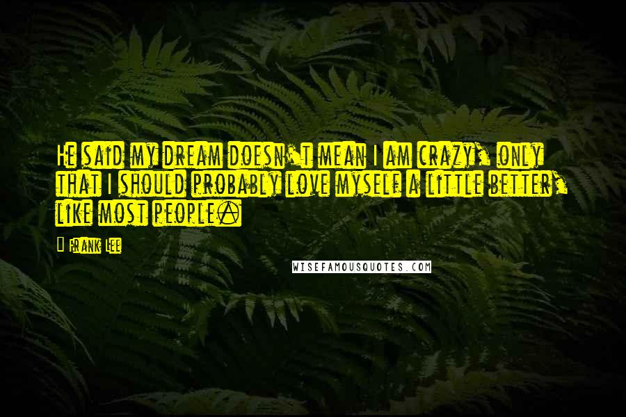 Frank Lee Quotes: He said my dream doesn't mean I am crazy, only that I should probably love myself a little better, like most people.