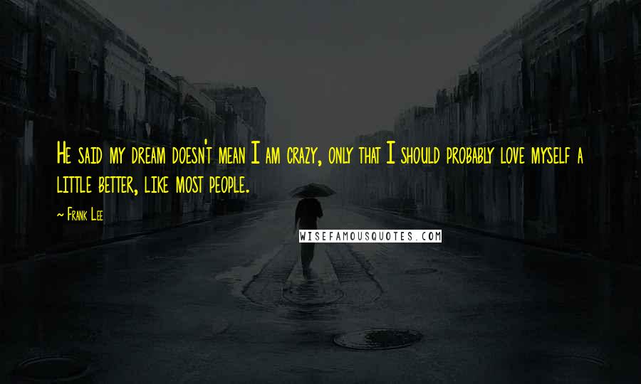 Frank Lee Quotes: He said my dream doesn't mean I am crazy, only that I should probably love myself a little better, like most people.