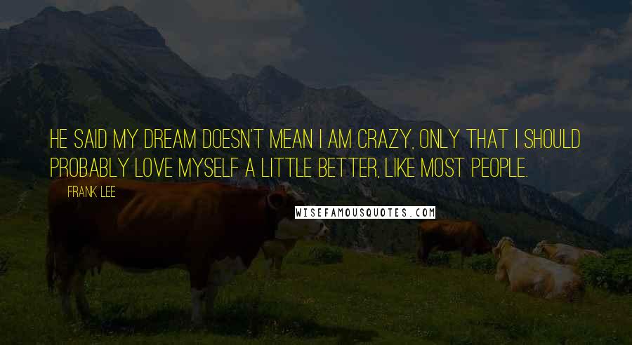 Frank Lee Quotes: He said my dream doesn't mean I am crazy, only that I should probably love myself a little better, like most people.