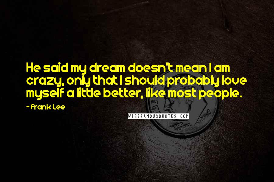 Frank Lee Quotes: He said my dream doesn't mean I am crazy, only that I should probably love myself a little better, like most people.