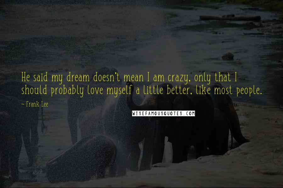 Frank Lee Quotes: He said my dream doesn't mean I am crazy, only that I should probably love myself a little better, like most people.