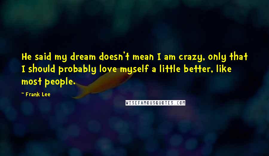 Frank Lee Quotes: He said my dream doesn't mean I am crazy, only that I should probably love myself a little better, like most people.