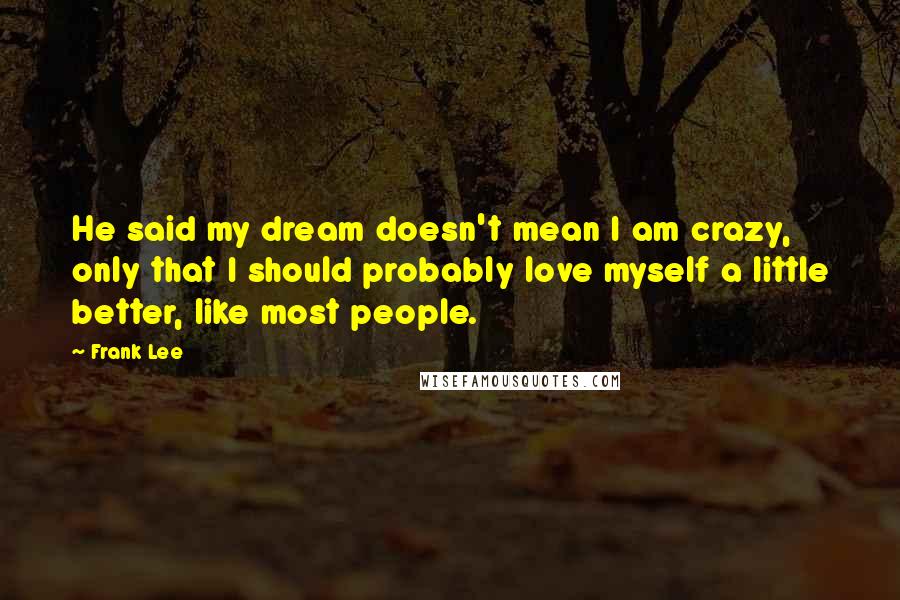 Frank Lee Quotes: He said my dream doesn't mean I am crazy, only that I should probably love myself a little better, like most people.